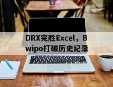 乐鱼体育app-DRX完胜Excel，Bwipo打破历史纪录的简单介绍