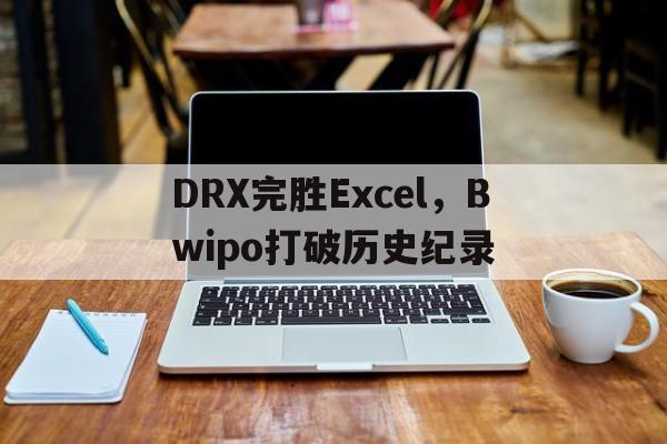 乐鱼体育app-DRX完胜Excel，Bwipo打破历史纪录的简单介绍